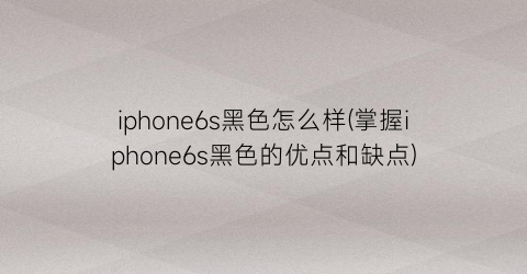 “iphone6s黑色怎么样(掌握iphone6s黑色的优点和缺点)