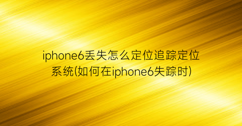 iphone6丢失怎么定位追踪定位系统(如何在iphone6失踪时)