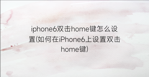 “iphone6双击home键怎么设置(如何在iPhone6上设置双击home键)