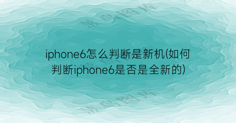 iphone6怎么判断是新机(如何判断iphone6是否是全新的)