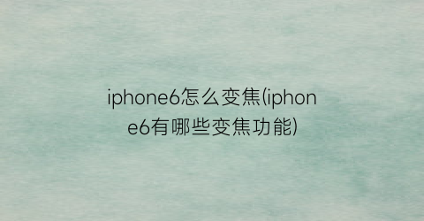 iphone6怎么变焦(iphone6有哪些变焦功能)