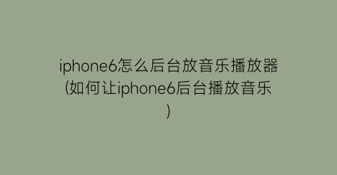 iphone6怎么后台放音乐播放器(如何让iphone6后台播放音乐)
