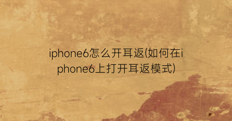 “iphone6怎么开耳返(如何在iphone6上打开耳返模式)