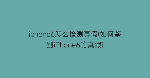 iphone6怎么检测真假(如何鉴别iPhone6的真假)