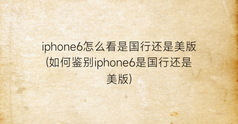 iphone6怎么看是国行还是美版(如何鉴别iphone6是国行还是美版)