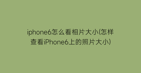 iphone6怎么看相片大小(怎样查看iPhone6上的照片大小)