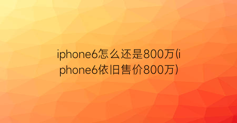 iphone6怎么还是800万(iphone6依旧售价800万)