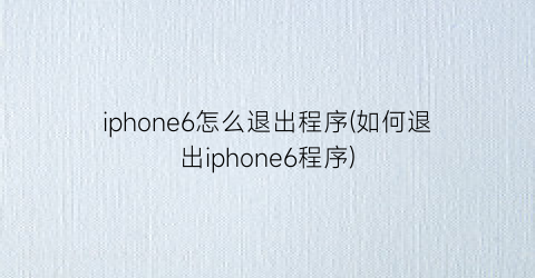 “iphone6怎么退出程序(如何退出iphone6程序)