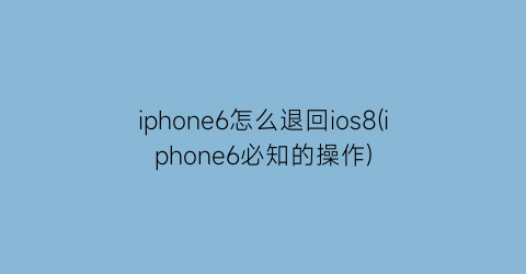 “iphone6怎么退回ios8(iphone6必知的操作)