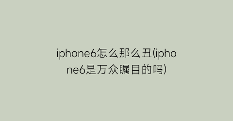 iphone6怎么那么丑(iphone6是万众瞩目的吗)