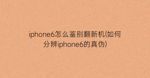 “iphone6怎么鉴别翻新机(如何分辨iphone6的真伪)