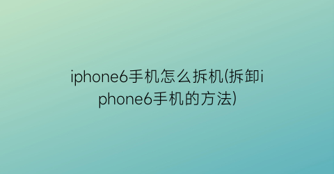iphone6手机怎么拆机(拆卸iphone6手机的方法)