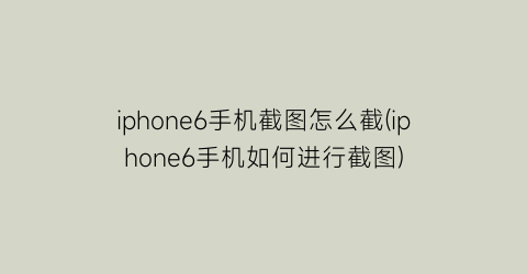 iphone6手机截图怎么截(iphone6手机如何进行截图)