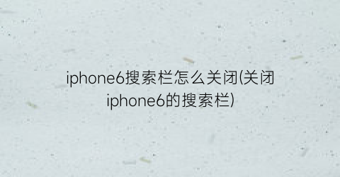iphone6搜索栏怎么关闭(关闭iphone6的搜索栏)