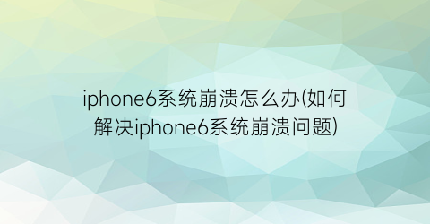 iphone6系统崩溃怎么办(如何解决iphone6系统崩溃问题)