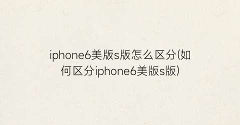 “iphone6美版s版怎么区分(如何区分iphone6美版s版)