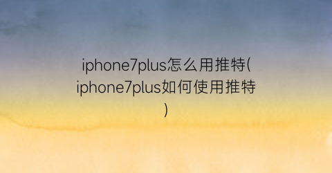 iphone7plus怎么用推特(iphone7plus如何使用推特)