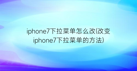 iphone7下拉菜单怎么改(改变iphone7下拉菜单的方法)