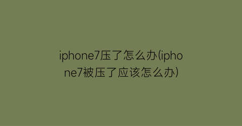 “iphone7压了怎么办(iphone7被压了应该怎么办)