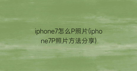 “iphone7怎么P照片(iphone7P照片方法分享)
