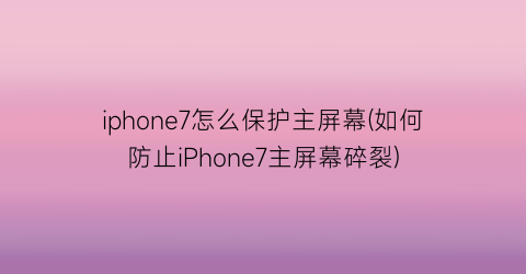 iphone7怎么保护主屏幕(如何防止iPhone7主屏幕碎裂)