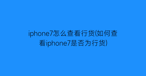 iphone7怎么查看行货(如何查看iphone7是否为行货)