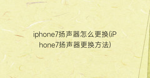 iphone7扬声器怎么更换(iPhone7扬声器更换方法)
