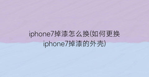 iphone7掉漆怎么换(如何更换iphone7掉漆的外壳)