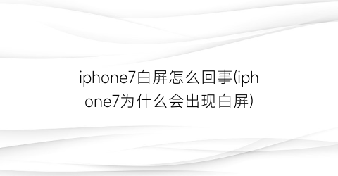 iphone7白屏怎么回事(iphone7为什么会出现白屏)