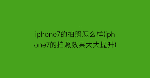 iphone7的拍照怎么样(iphone7的拍照效果大大提升)