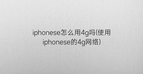 iphonese怎么用4g吗(使用iphonese的4g网络)