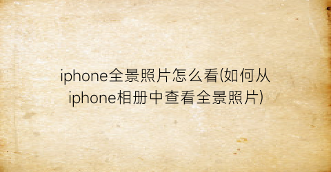 iphone全景照片怎么看(如何从iphone相册中查看全景照片)