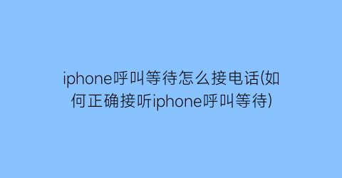 iphone呼叫等待怎么接电话(如何正确接听iphone呼叫等待)