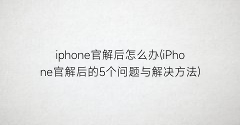 iphone官解后怎么办(iPhone官解后的5个问题与解决方法)