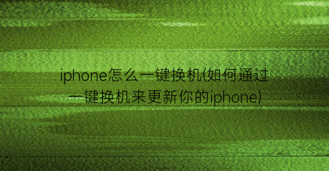 iphone怎么一键换机(如何通过一键换机来更新你的iphone)