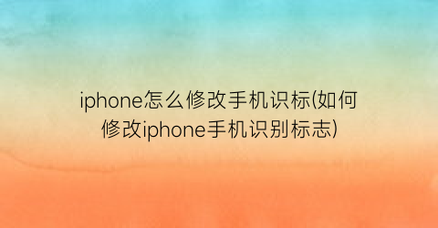 iphone怎么修改手机识标(如何修改iphone手机识别标志)