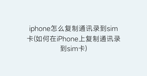 iphone怎么复制通讯录到sim卡(如何在iPhone上复制通讯录到sim卡)