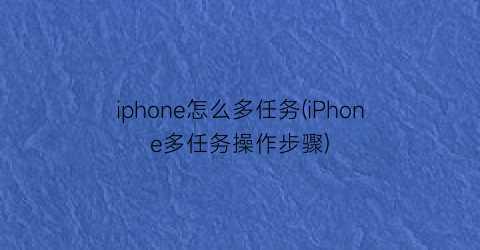 iphone怎么多任务(iPhone多任务操作步骤)