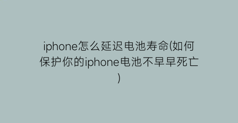 iphone怎么延迟电池寿命(如何保护你的iphone电池不早早死亡)