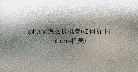 iphone怎么拆机壳(如何拆下iphone机壳)