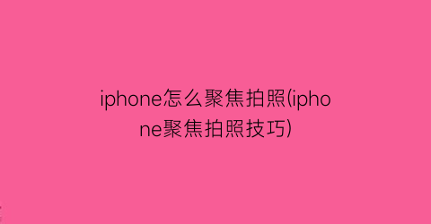 “iphone怎么聚焦拍照(iphone聚焦拍照技巧)