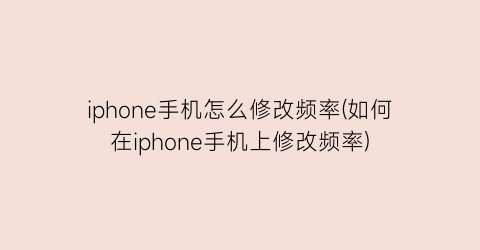 iphone手机怎么修改频率(如何在iphone手机上修改频率)