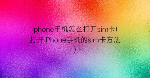 iphone手机怎么打开sim卡(打开iPhone手机的sim卡方法)