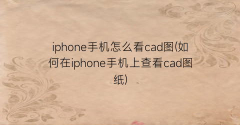 iphone手机怎么看cad图(如何在iphone手机上查看cad图纸)