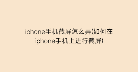 iphone手机截屏怎么弄(如何在iphone手机上进行截屏)