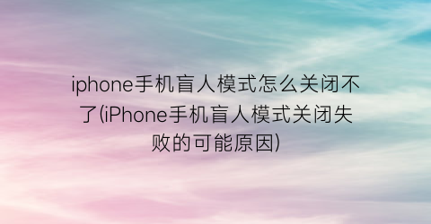 iphone手机盲人模式怎么关闭不了(iPhone手机盲人模式关闭失败的可能原因)