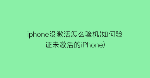 iphone没激活怎么验机(如何验证未激活的iPhone)