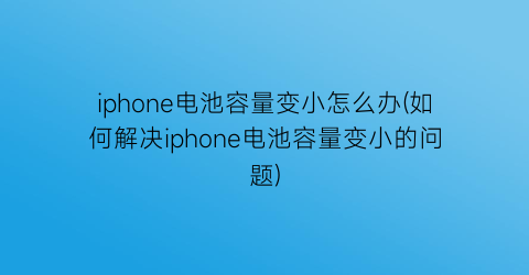 iphone电池容量变小怎么办(如何解决iphone电池容量变小的问题)