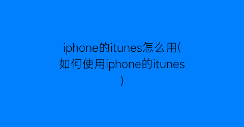 iphone的itunes怎么用(如何使用iphone的itunes)