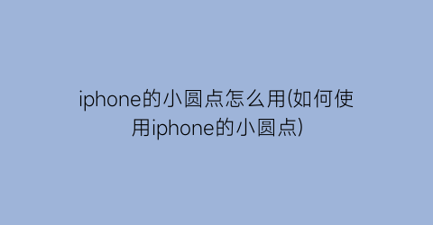 iphone的小圆点怎么用(如何使用iphone的小圆点)